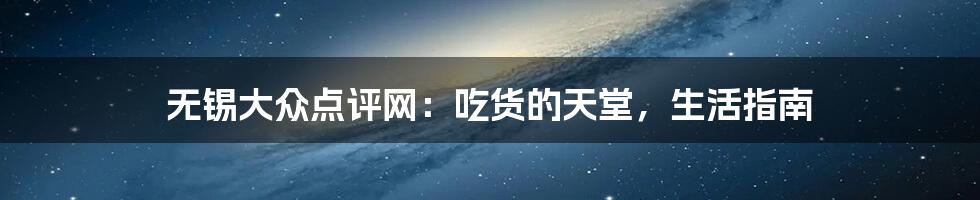 无锡大众点评网:吃货的天堂,生活指南