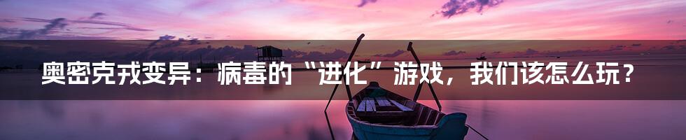 奥密克戎变异：病毒的“进化”游戏，我们该怎么玩？