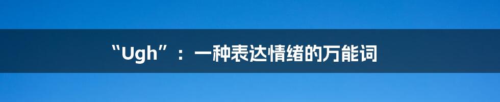 “Ugh”:一种表达情绪的万能词