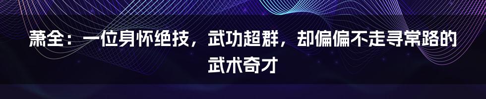 萧全:一位身怀绝技,武功超群,却偏偏不走寻常路的武术奇才