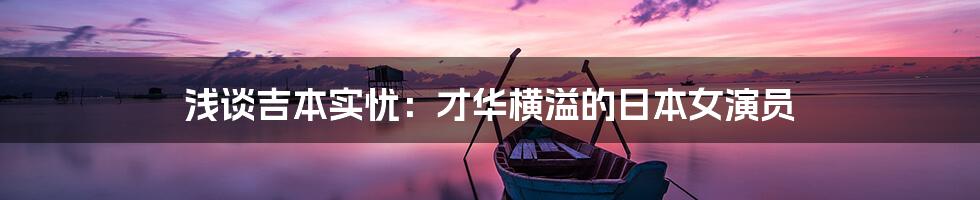 浅谈吉本实忧:才华横溢的日本女演员