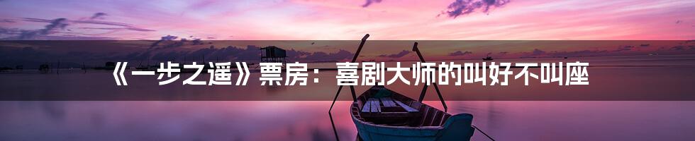 《一步之遥》票房:喜剧大师的叫好不叫座
