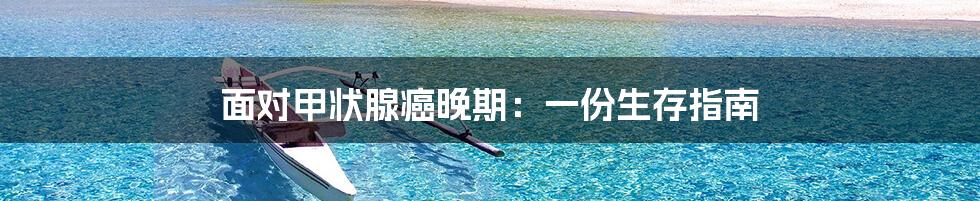 面对甲状腺癌晚期：一份生存指南