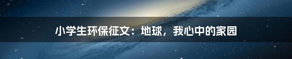 小学生环保征文:地球,我心中的家园