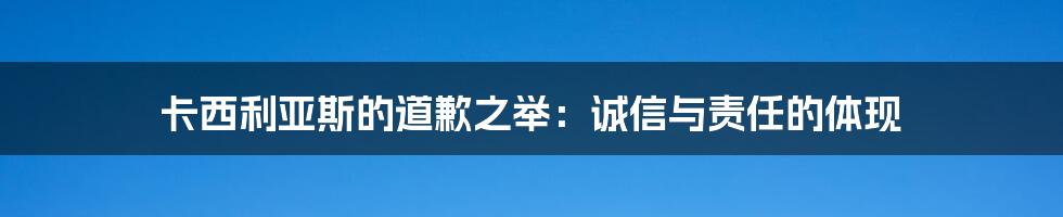 卡西利亚斯的道歉之举：诚信与责任的体现
