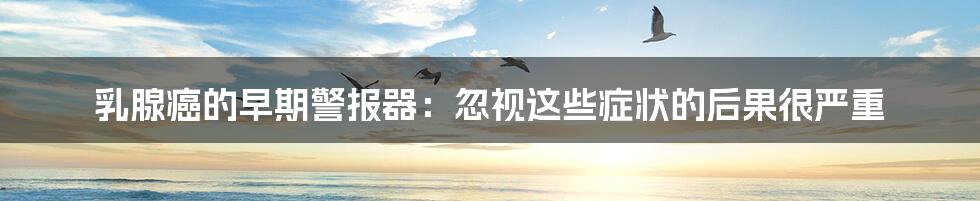 乳腺癌的早期警报器:忽视这些症状的后果很严重