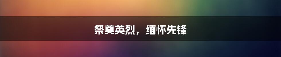 祭奠英烈,缅怀先锋