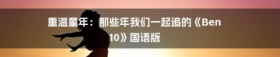重温童年:那些年我们一起追的《Ben 10》国语版