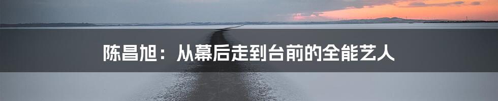 陈昌旭:从幕后走到台前的全能艺人
