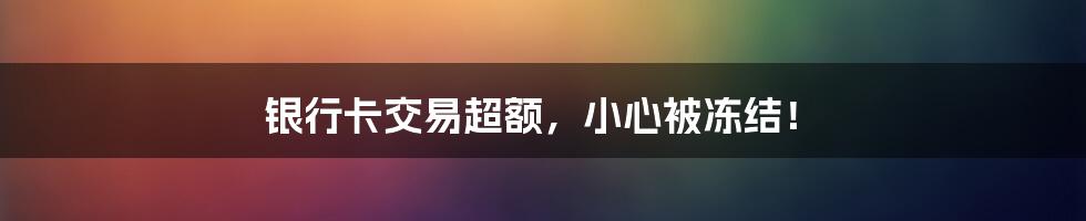 银行卡交易超额,小心被冻结!