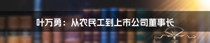 叶万勇:从农民工到上市公司董事长