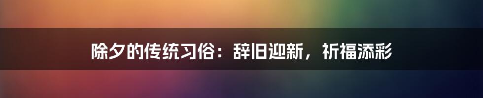 除夕的传统习俗:辞旧迎新,祈福添彩