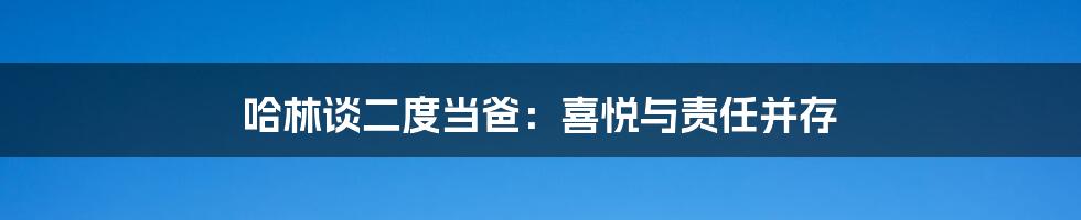 哈林谈二度当爸:喜悦与责任并存