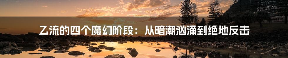 乙流的四个魔幻阶段:从暗潮汹涌到绝地反击