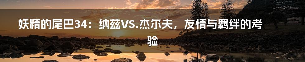 妖精的尾巴34:纳兹VS.杰尔夫,友情与羁绊的考验