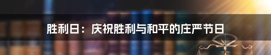 胜利日:庆祝胜利与和平的庄严节日