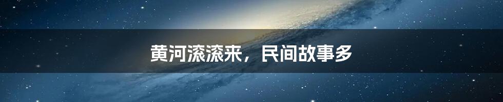 黄河滚滚来,民间故事多