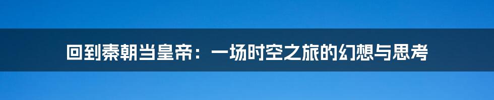 回到秦朝当皇帝:一场时空之旅的幻想与思考