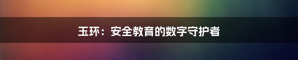 玉环：安全教育的数字守护者