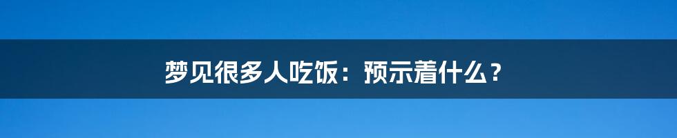 梦见很多人吃饭:预示着什么?