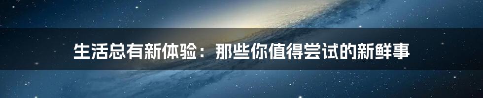 生活总有新体验：那些你值得尝试的新鲜事