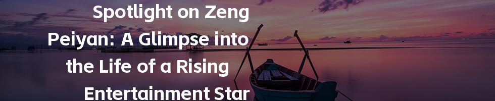 Spotlight on Zeng Peiyan: A Glimpse into the Life of a Rising Entertainment Star