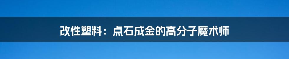 改性塑料:点石成金的高分子魔术师