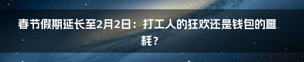 春节假期延长至2月2日:打工人的狂欢还是钱包的噩耗?