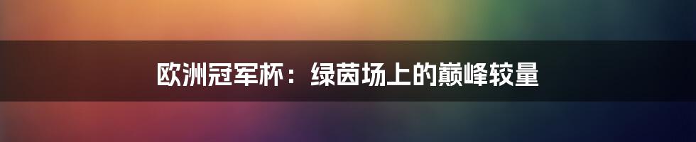 欧洲冠军杯:绿茵场上的巅峰较量