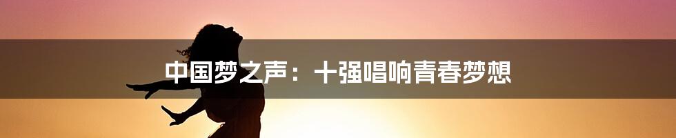 中国梦之声:十强唱响青春梦想