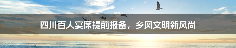 四川百人宴席提前报备,乡风文明新风尚