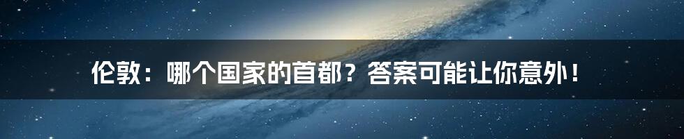 伦敦:哪个国家的首都?答案可能让你意外!