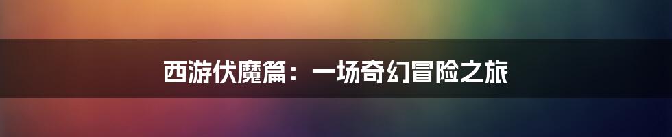 西游伏魔篇:一场奇幻冒险之旅