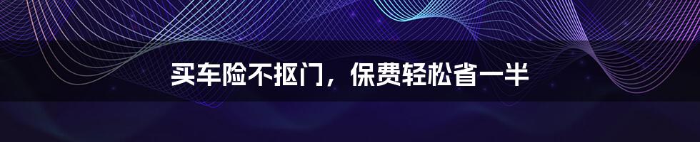 买车险不抠门，保费轻松省一半