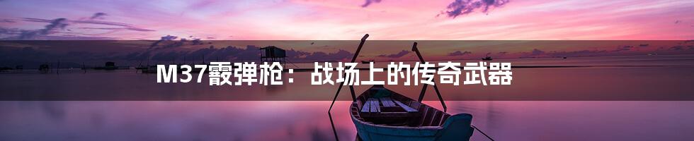 M37霰弹枪:战场上的传奇武器