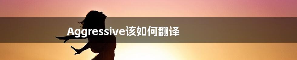 Aggressive该如何翻译
