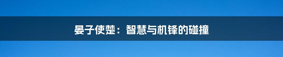 晏子使楚:智慧与机锋的碰撞