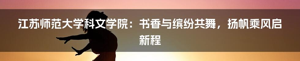 江苏师范大学科文学院：书香与缤纷共舞，扬帆乘风启新程