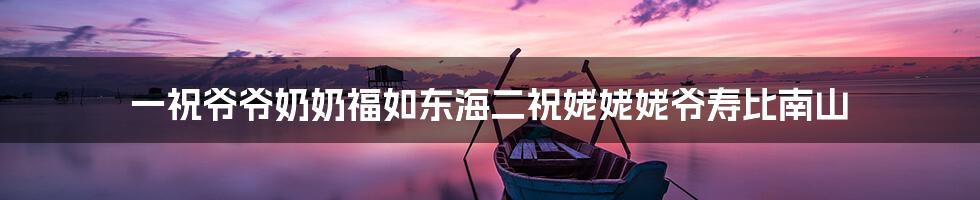 一祝爷爷奶奶福如东海二祝姥姥姥爷寿比南山