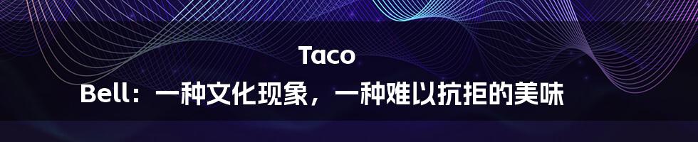 Taco Bell:一种文化现象,一种难以抗拒的美味