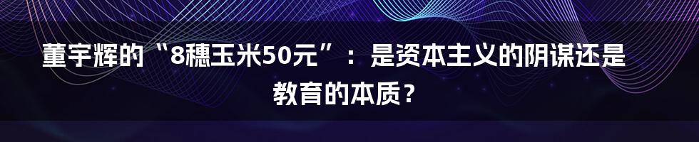 董宇辉的“8穗玉米50元”:是资本主义的阴谋还是教育的本质?