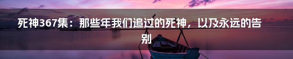 死神367集:那些年我们追过的死神,以及永远的告别