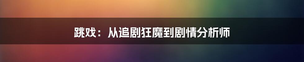 跳戏:从追剧狂魔到剧情分析师