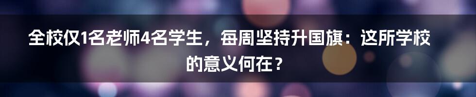 全校仅1名老师4名学生,每周坚持升国旗:这所学校的意义何在?