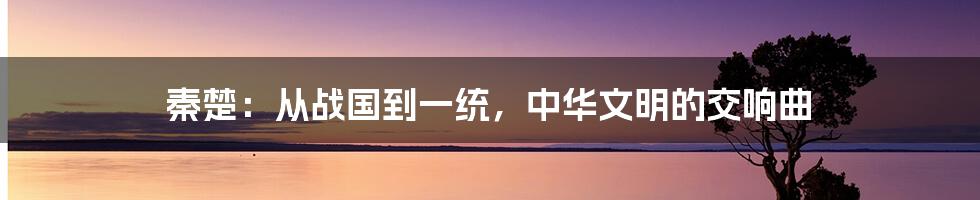 秦楚：从战国到一统，中华文明的交响曲
