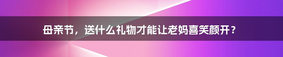 母亲节,送什么礼物才能让老妈喜笑颜开?