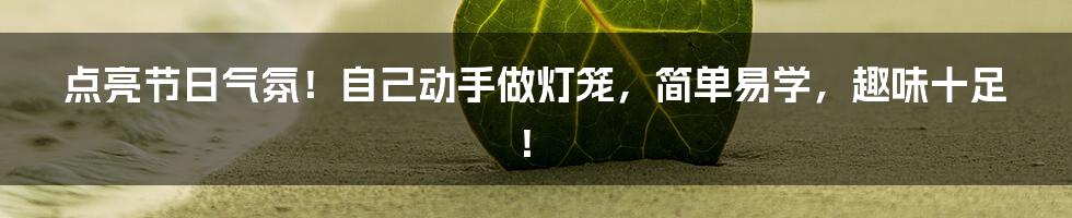 点亮节日气氛!自己动手做灯笼,简单易学,趣味十足!
