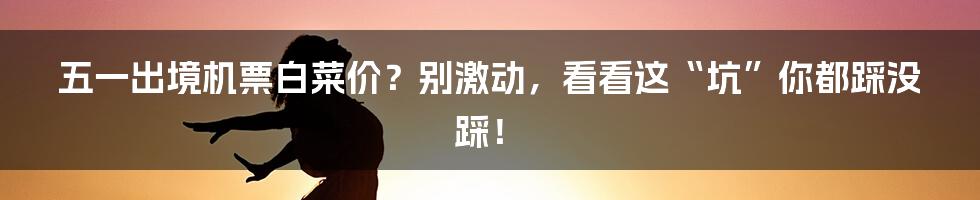 五一出境机票白菜价？别激动，看看这“坑”你都踩没踩！
