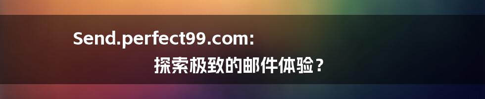 Send.perfect99.com: 探索极致的邮件体验?