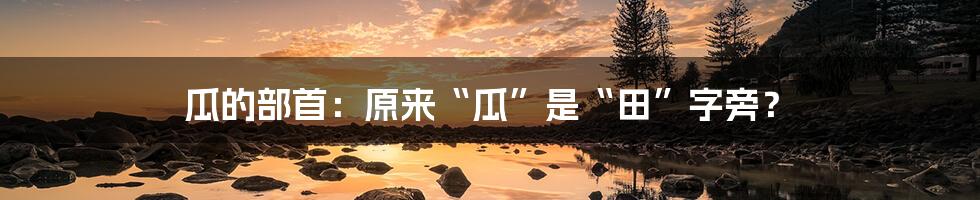 瓜的部首：原来“瓜”是“田”字旁？